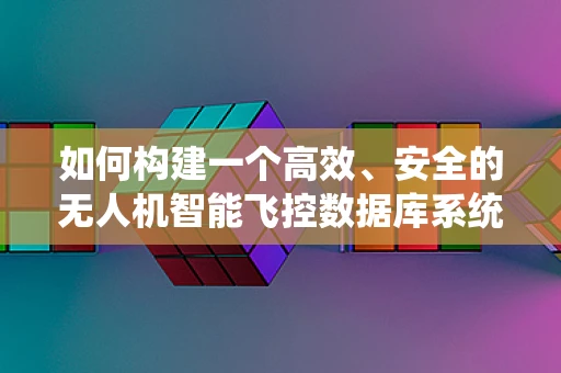 如何构建一个高效、安全的无人机智能飞控数据库系统？
