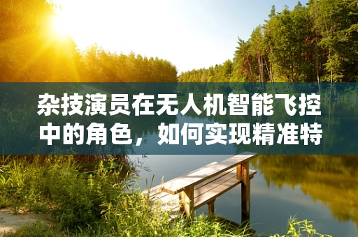杂技演员在无人机智能飞控中的角色，如何实现精准特技表演？
