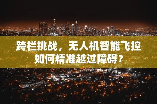 跨栏挑战，无人机智能飞控如何精准越过障碍？