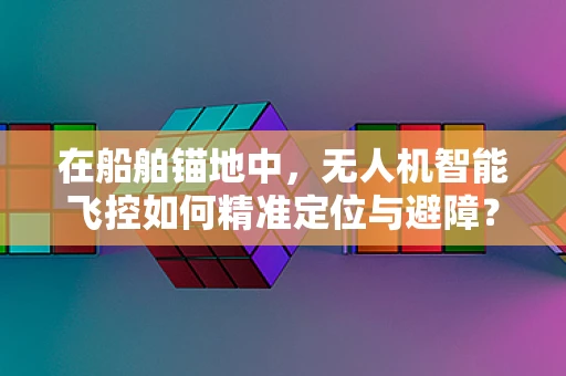 在船舶锚地中，无人机智能飞控如何精准定位与避障？