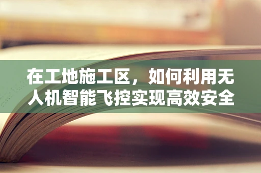在工地施工区，如何利用无人机智能飞控实现高效安全监控？