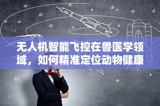 无人机智能飞控在兽医学领域，如何精准定位动物健康监测？