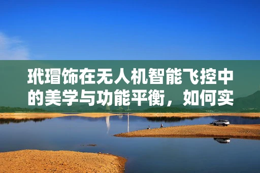 玳瑁饰在无人机智能飞控中的美学与功能平衡，如何实现？