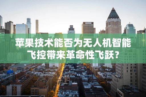 苹果技术能否为无人机智能飞控带来革命性飞跃？