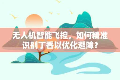 无人机智能飞控，如何精准识别丁香以优化避障？