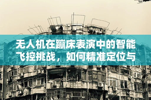 无人机在蹦床表演中的智能飞控挑战，如何精准定位与安全控制？