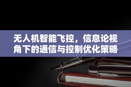 无人机智能飞控，信息论视角下的通信与控制优化策略？