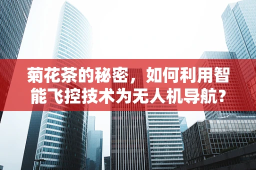 菊花茶的秘密，如何利用智能飞控技术为无人机导航？
