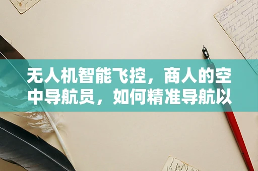 无人机智能飞控，商人的空中导航员，如何精准导航以优化飞行效率？