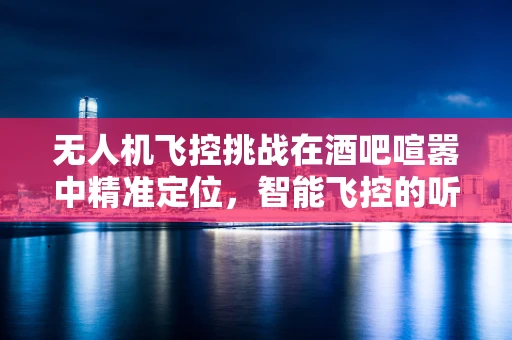无人机飞控挑战在酒吧喧嚣中精准定位，智能飞控的听声辨位技术