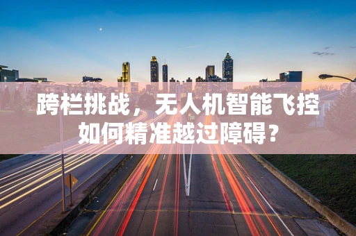 跨栏挑战，无人机智能飞控如何精准越过障碍？