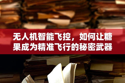 无人机智能飞控，如何让糖果成为精准飞行的秘密武器？