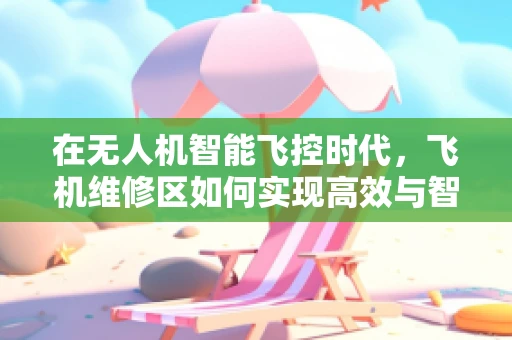 在无人机智能飞控时代，飞机维修区如何实现高效与智能的融合？