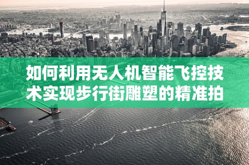 如何利用无人机智能飞控技术实现步行街雕塑的精准拍摄？