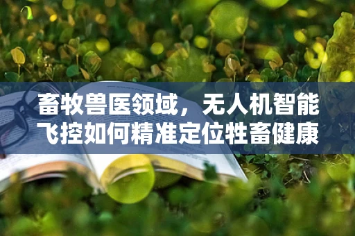 畜牧兽医领域，无人机智能飞控如何精准定位牲畜健康监测？