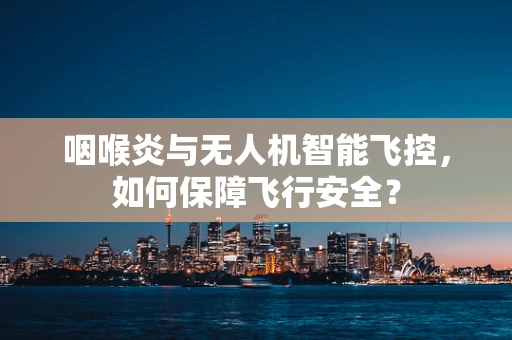 咽喉炎与无人机智能飞控，如何保障飞行安全？