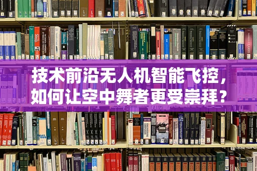 技术前沿无人机智能飞控，如何让空中舞者更受崇拜？