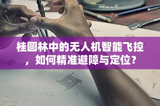 桂圆林中的无人机智能飞控，如何精准避障与定位？