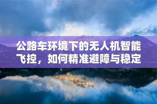 公路车环境下的无人机智能飞控，如何精准避障与稳定飞行？