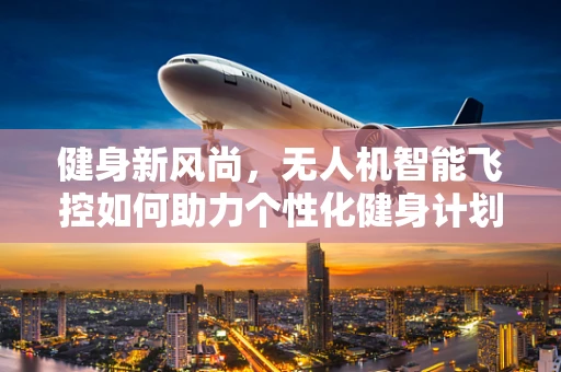 健身新风尚，无人机智能飞控如何助力个性化健身计划？