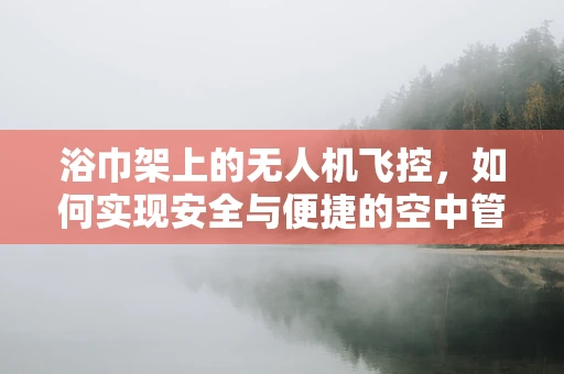 浴巾架上的无人机飞控，如何实现安全与便捷的空中管理？