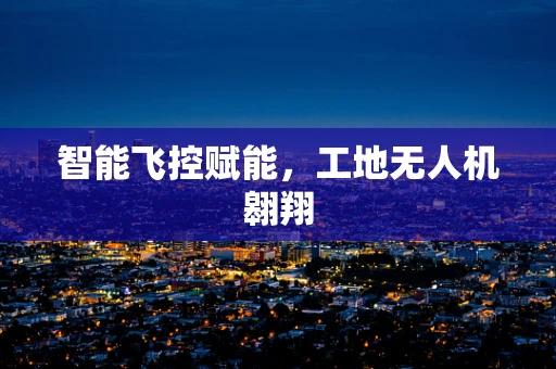 智能飞控赋能，工地无人机翱翔