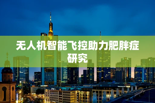 无人机智能飞控助力肥胖症研究