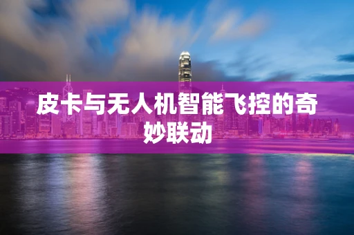 皮卡与无人机智能飞控的奇妙联动