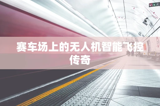 赛车场上的无人机智能飞控传奇