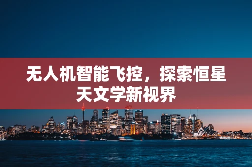无人机智能飞控，探索恒星天文学新视界
