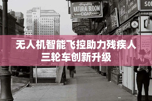 无人机智能飞控助力残疾人三轮车创新升级
