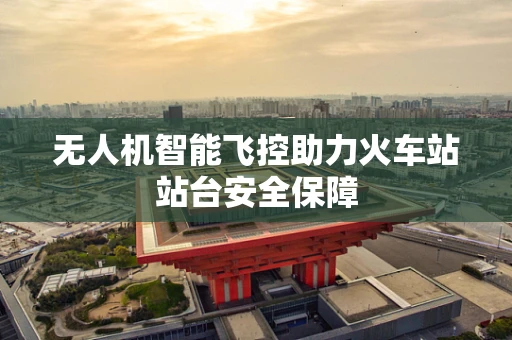 无人机智能飞控助力火车站站台安全保障