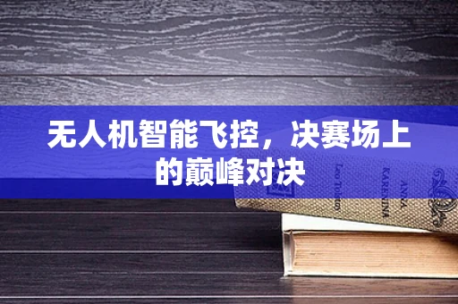 无人机智能飞控，决赛场上的巅峰对决