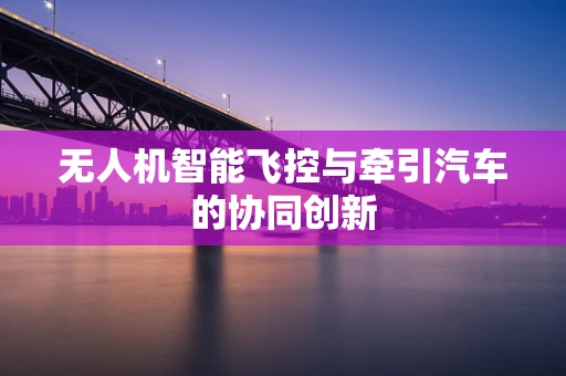 无人机智能飞控与牵引汽车的协同创新