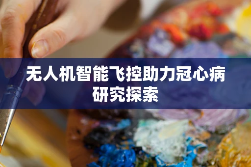 无人机智能飞控助力冠心病研究探索